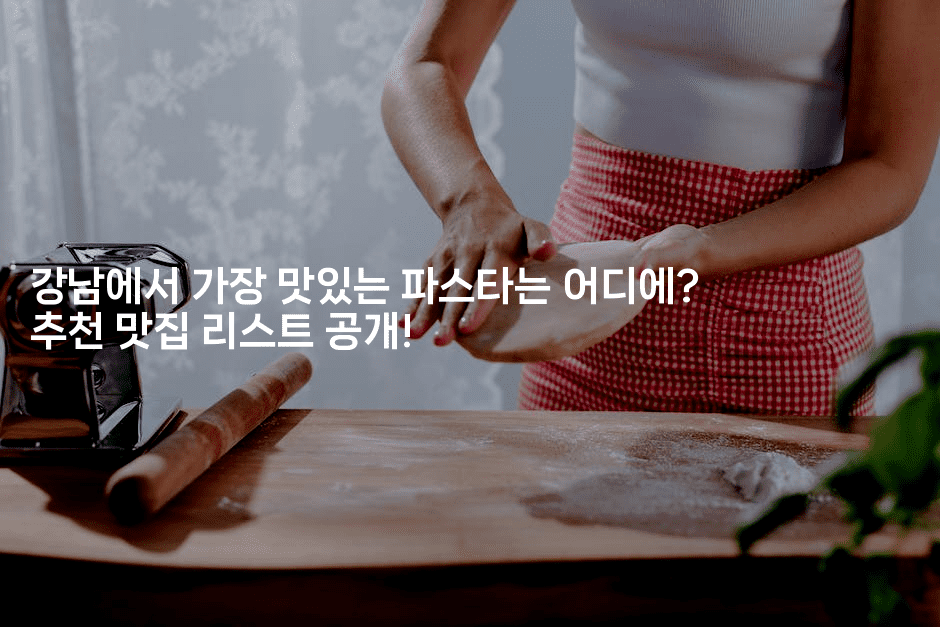 강남에서 가장 맛있는 파스타는 어디에? 추천 맛집 리스트 공개!