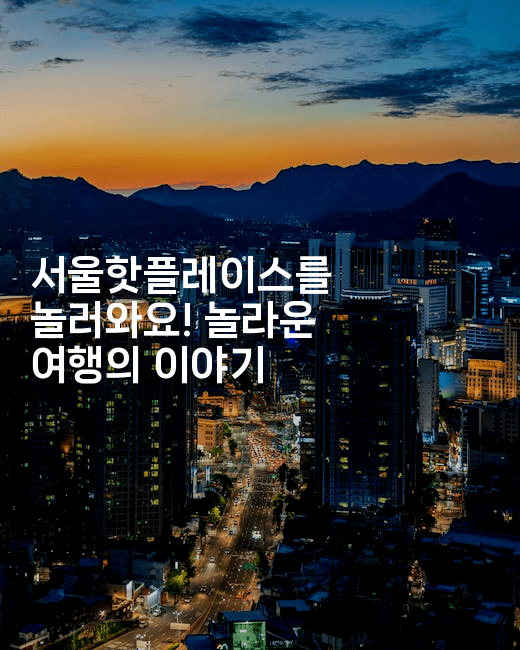 서울핫플레이스를 놀러와요! 놀라운 여행의 이야기2-맛닥
